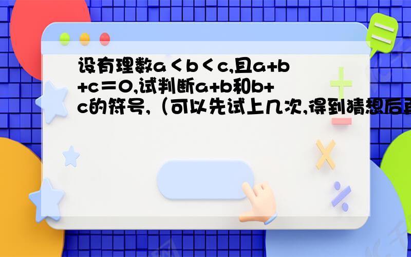 设有理数a＜b＜c,且a+b+c＝0,试判断a+b和b+c的符号,（可以先试上几次,得到猜想后再说明理由）