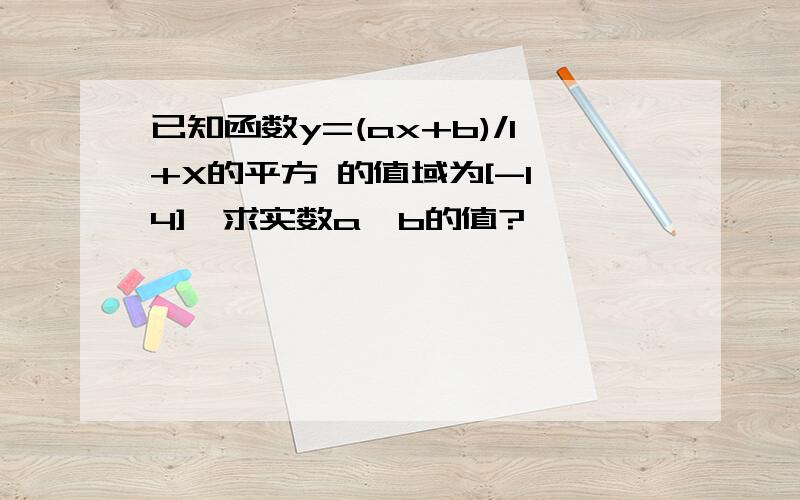 已知函数y=(ax+b)/1+X的平方 的值域为[-1,4],求实数a,b的值?