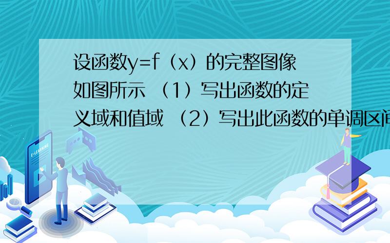 设函数y=f（x）的完整图像如图所示 （1）写出函数的定义域和值域 （2）写出此函数的单调区间设函数y=f（x）的完整图像如图所示（1）写出函数的定义域和值域（2）写出此函数的单调区间