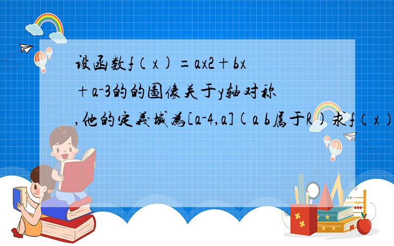 设函数f（x)=ax2+bx+a-3的的图像关于y轴对称,他的定义域为[a-4,a](a b属于R)求f（x）值域