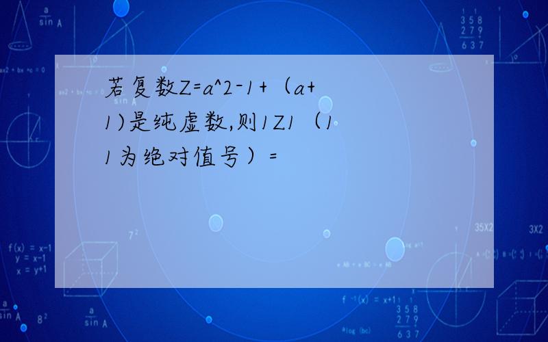 若复数Z=a^2-1+（a+1)是纯虚数,则1Z1（1 1为绝对值号）=