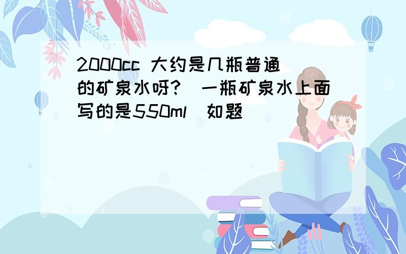 2000cc 大约是几瓶普通的矿泉水呀?（一瓶矿泉水上面写的是550ml）如题