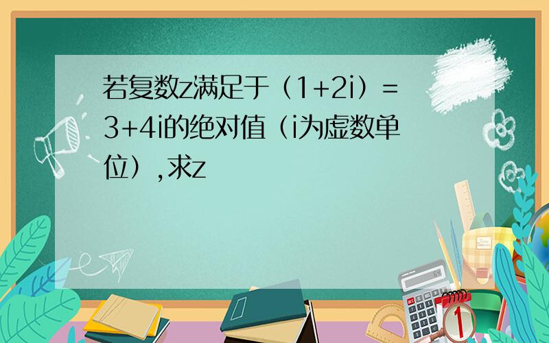 若复数z满足于（1+2i）=3+4i的绝对值（i为虚数单位）,求z