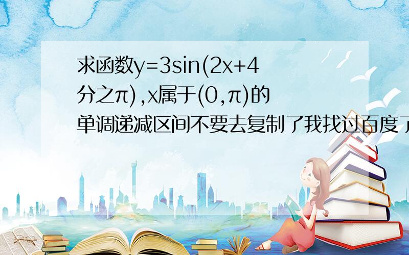 求函数y=3sin(2x+4分之π),x属于(0,π)的单调递减区间不要去复制了我找过百度了.有点看不懂