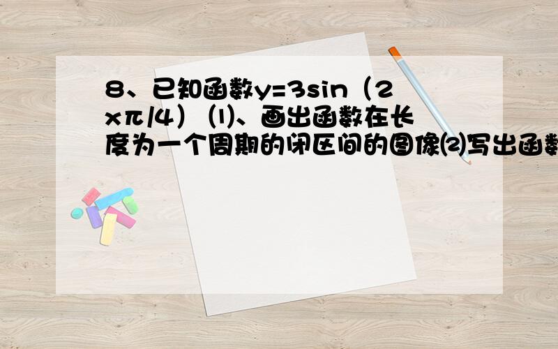 8、已知函数y=3sin（2xπ/4） ⑴、画出函数在长度为一个周期的闭区间的图像⑵写出函数的值域.