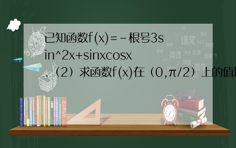 已知函数f(x)=-根号3sin^2x+sinxcosx.（2）求函数f(x)在（0,π/2）上的值域(2) ∵ 0 < x < π/2∴ π/3 < π/3 + 2x < π + π/3∴ -√3/2 < sin(π/3 + 2x) ≦ 1 这步骤怎么出来的呢 得 -√3 < -√3/2 + sin(π/3 + 2x) ≦ -√3/