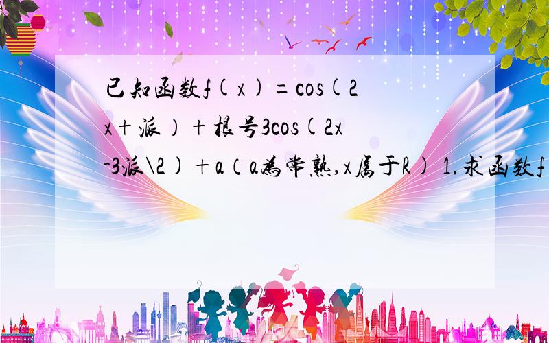 已知函数f(x)=cos(2x+派）+根号3cos(2x-3派\2)+a（a为常熟,x属于R) 1.求函数f(x)的最小正周期 2.若函数f(x)在[-派\6,派\6]上的最大值与最小值之和为3,求常数a的值