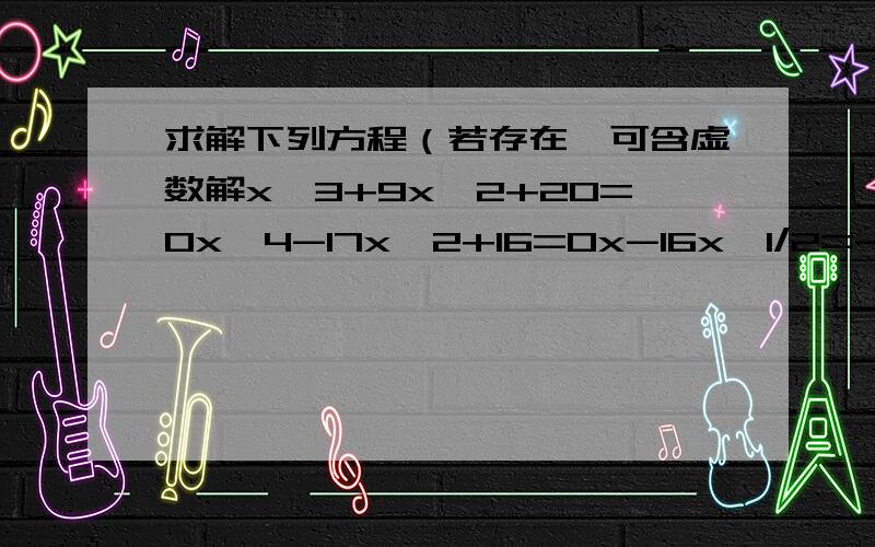 求解下列方程（若存在,可含虚数解x^3+9x^2+20=0x^4-17x^2+16=0x-16x^1/2=-64x^3+729=0y^3-512=0