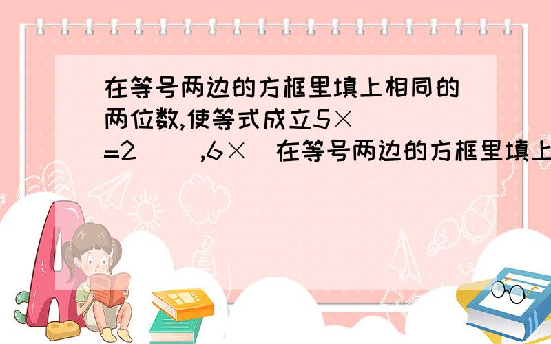 在等号两边的方框里填上相同的两位数,使等式成立5×( )=2( ),6×(在等号两边的方框里填上相同的两位数,使等式成立5×( )=2( ),6×( )=4( ),3×( )=( ),6( )=2( )