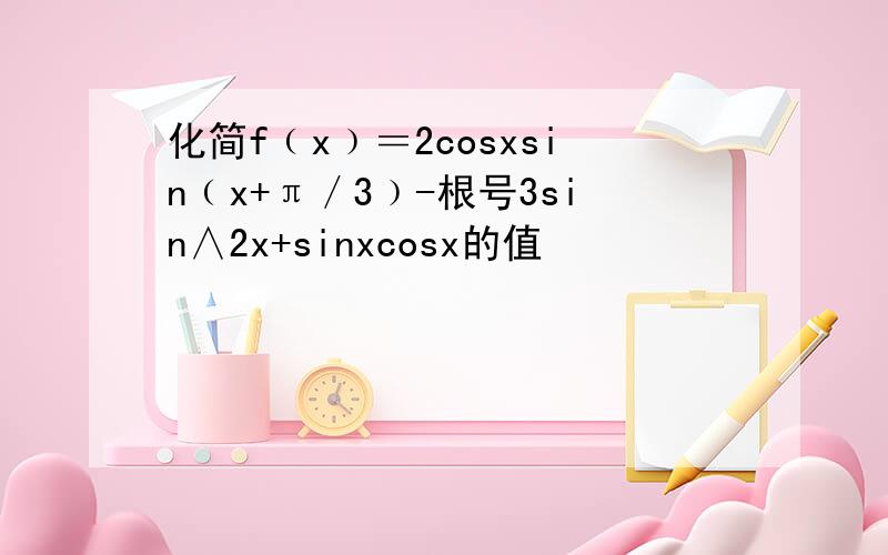 化简f﹙x﹚＝2cosxsin﹙x+π／3﹚-根号3sin∧2x+sinxcosx的值