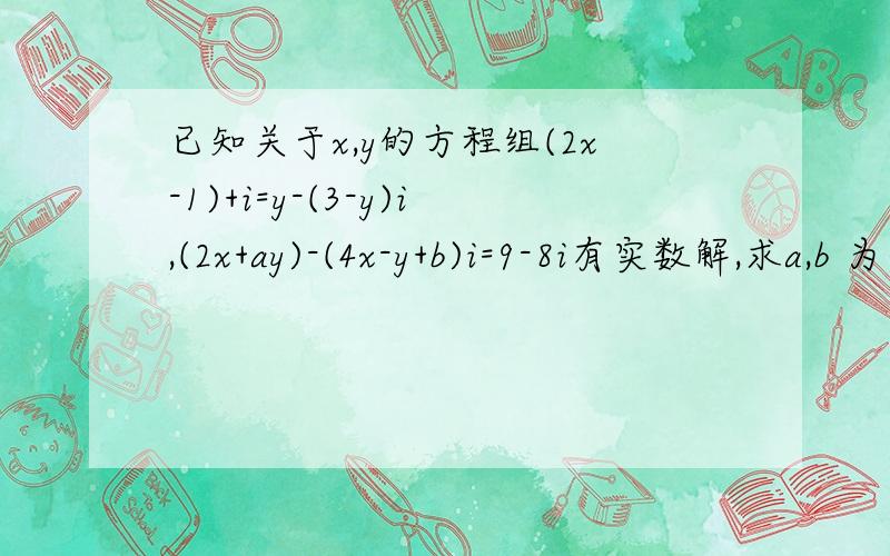 已知关于x,y的方程组(2x-1)+i=y-(3-y)i,(2x+ay)-(4x-y+b)i=9-8i有实数解,求a,b 为什么不说有虚数解,而强调实数解呢?