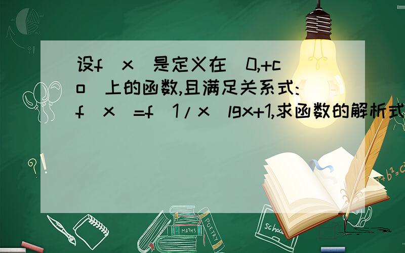 设f(x)是定义在(0,+co)上的函数,且满足关系式:f(x)=f(1/x)lgx+1,求函数的解析式以及值域