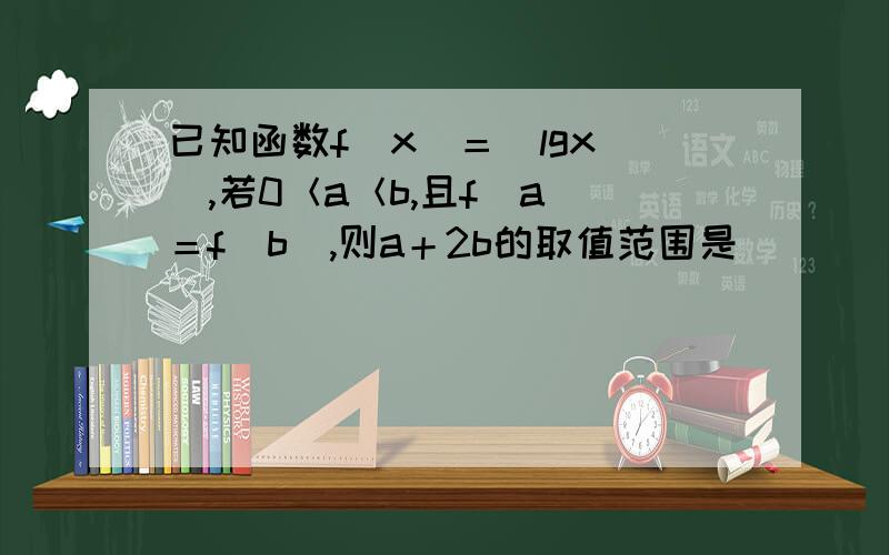 已知函数f（x）＝|lgx |,若0＜a＜b,且f（a）＝f（b）,则a＋2b的取值范围是