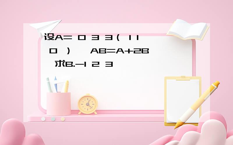 设A= 0 3 3（ 1 1 0 ） ,AB=A+2B ,求B.-1 2 3