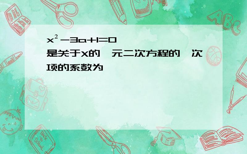 x²-3a+1=0是关于X的一元二次方程的一次项的系数为