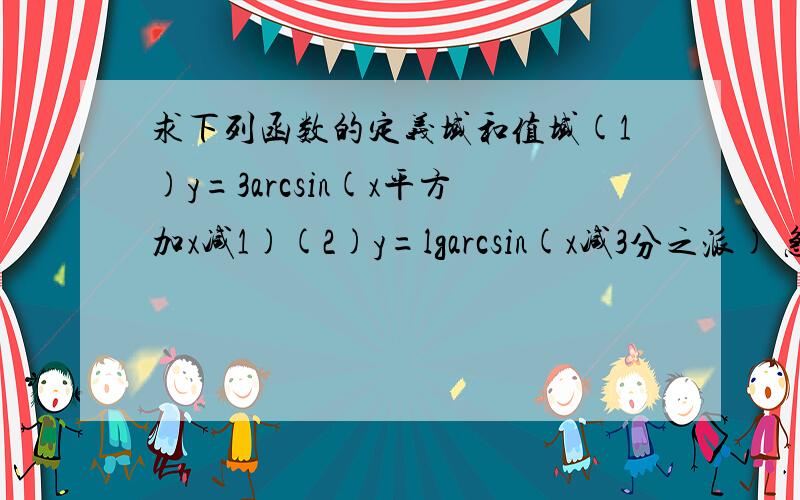 求下列函数的定义域和值域(1)y=3arcsin(x平方加x减1)(2)y=lgarcsin(x减3分之派) 急