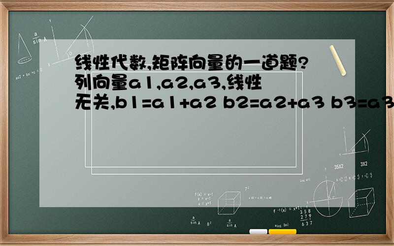 线性代数,矩阵向量的一道题?列向量a1,a2,a3,线性无关,b1=a1+a2 b2=a2+a3 b3=a3+a1 请问(b1,b2,b3)=(a1,a2,a3)(1 0 1)（ 1 1 0）（0 1 1）问什么?ps：那些数是个矩阵,我不知道怎么打出来.