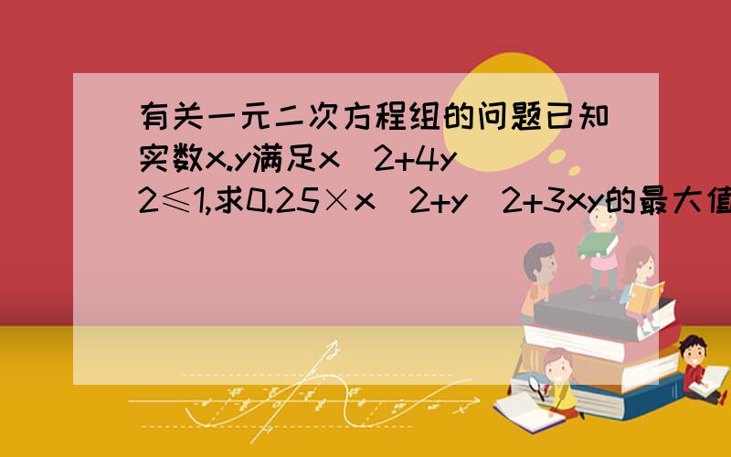 有关一元二次方程组的问题已知实数x.y满足x^2+4y^2≤1,求0.25×x^2+y^2+3xy的最大值