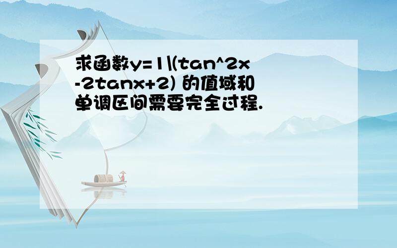 求函数y=1\(tan^2x-2tanx+2) 的值域和单调区间需要完全过程.