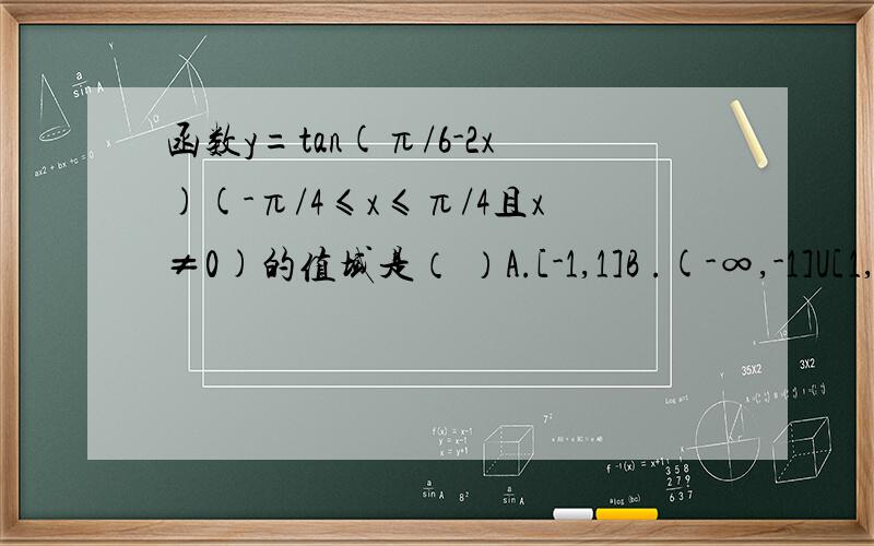 函数y=tan(π/6-2x)(-π/4≤x≤π/4且x≠0)的值域是（ ）A.[-1,1]B .(-∞,-1]U[1,+∞)C （-∞,1）D [-1,+∞）