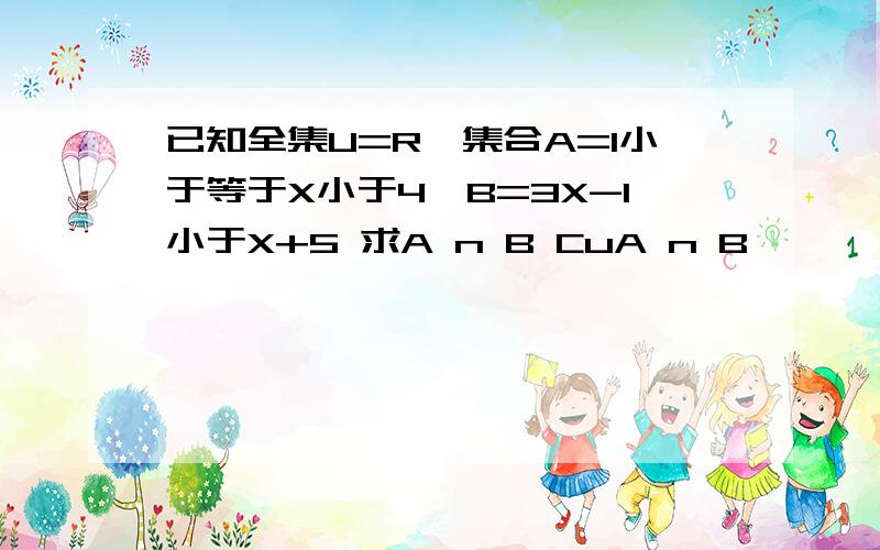 已知全集U=R,集合A=1小于等于X小于4,B=3X-1小于X+5 求A n B CuA n B