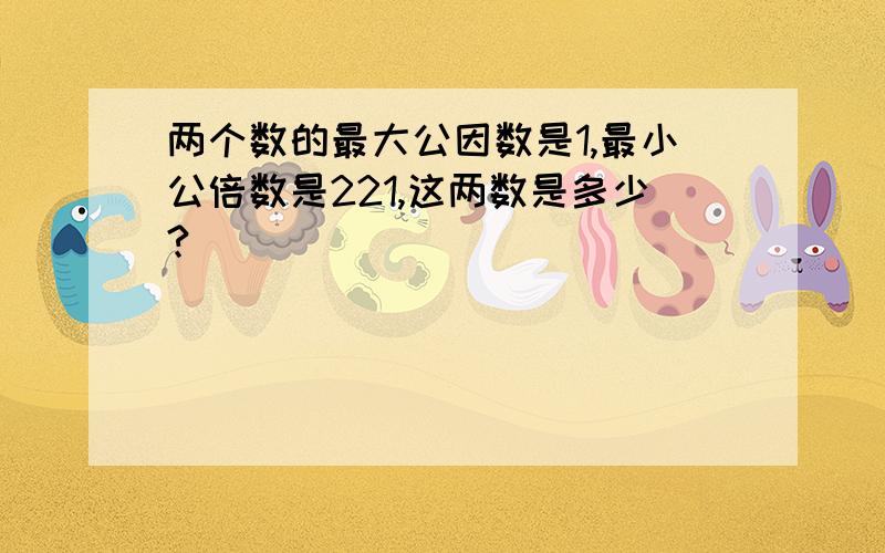 两个数的最大公因数是1,最小公倍数是221,这两数是多少?