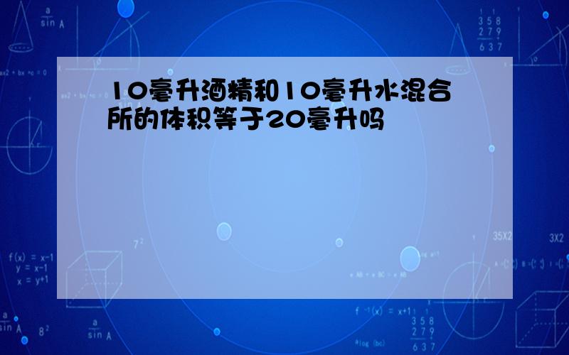 10毫升酒精和10毫升水混合所的体积等于20毫升吗