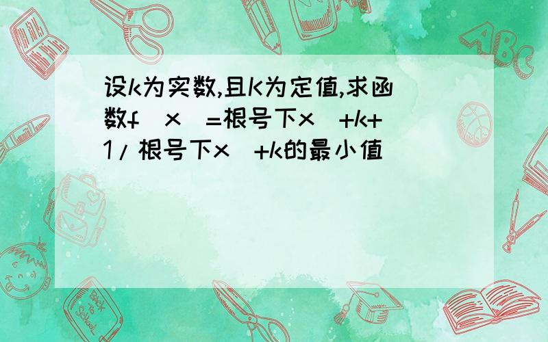 设k为实数,且K为定值,求函数f(x)=根号下x^+k+1/根号下x^+k的最小值