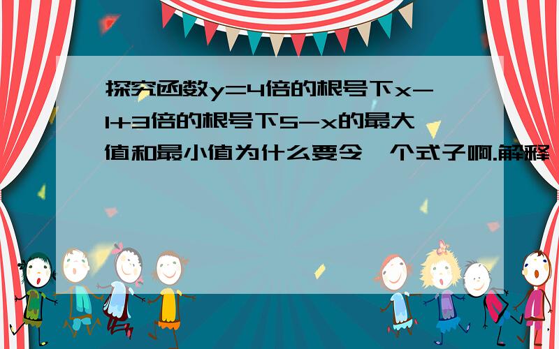 探究函数y=4倍的根号下x-1+3倍的根号下5-x的最大值和最小值为什么要令一个式子啊.解释一下怎么来的、怎么想的