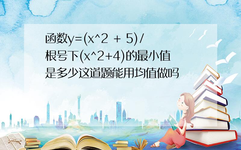 函数y=(x^2 + 5)/根号下(x^2+4)的最小值是多少这道题能用均值做吗