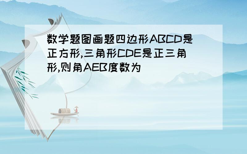 数学题图画题四边形ABCD是正方形,三角形CDE是正三角形,则角AEB度数为＿＿＿