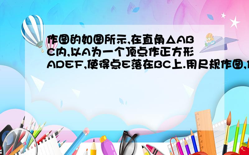 作图的如图所示,在直角△ABC内,以A为一个顶点作正方形ADEF,使得点E落在BC上.用尺规作图,作出D,E,F中的任意一点（保留作图痕迹,不写作法和证明.另外两点不需要用尺规作图确定,做草图即可）