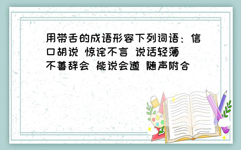 用带舌的成语形容下列词语：信口胡说 惊诧不言 说话轻薄 不善辞会 能说会道 随声附合