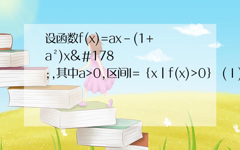 设函数f(x)=ax-(1+a²)x²,其中a>0,区间I=｛x|f(x)>0｝ (Ⅰ)求I的长度(注：区间(α,β)的长度定义为β-α) (Ⅱ)给定常数k∈(0,1),当1-k≤a≤1+k时 ,求I长度的最小值