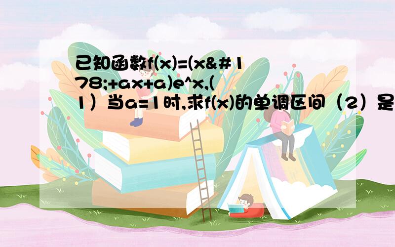 已知函数f(x)=(x²+ax+a)e^x,(1）当a=1时,求f(x)的单调区间（2）是否存在实数a,使f(x)的极大值为3；若存在,求出a的值,若不存在,请说明理由