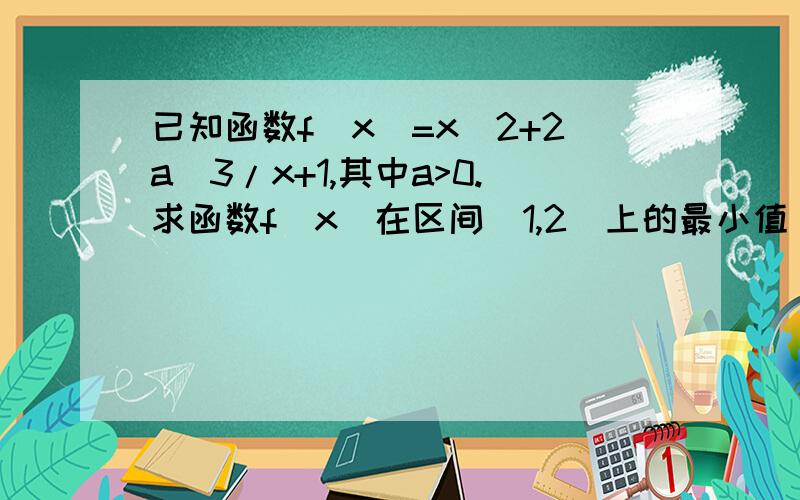 已知函数f(x)=x^2+2a^3/x+1,其中a>0.求函数f(x)在区间[1,2]上的最小值