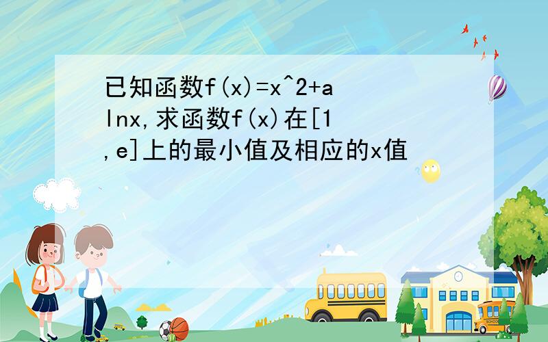 已知函数f(x)=x^2+alnx,求函数f(x)在[1,e]上的最小值及相应的x值