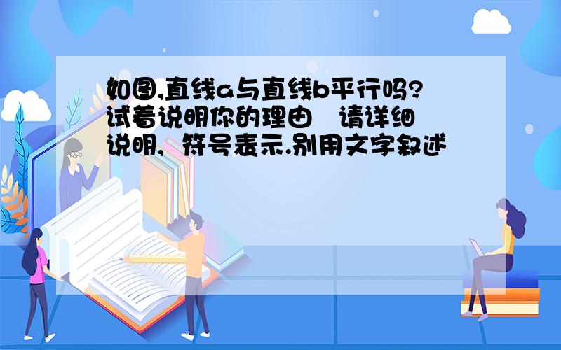 如图,直线a与直线b平行吗?试着说明你的理由   请详细说明,  符号表示.别用文字叙述