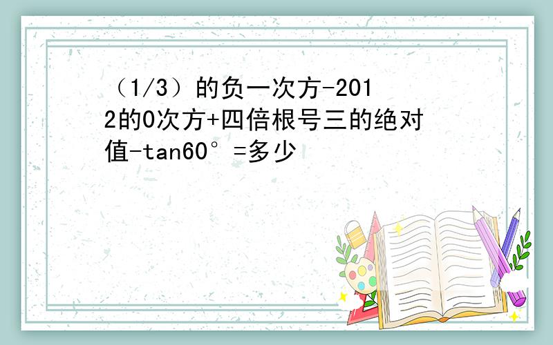 （1/3）的负一次方-2012的0次方+四倍根号三的绝对值-tan60°=多少