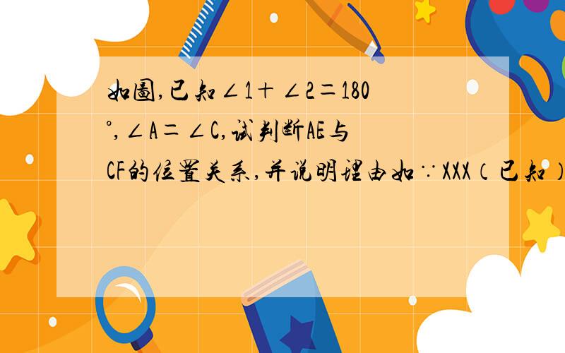 如图,已知∠1＋∠2＝180°,∠A＝∠C,试判断AE与CF的位置关系,并说明理由如∵XXX（已知）∴XXXXX（XXXXXX,两直线XXX）类似这种格式的~括号里的~好的话加分哈-w-