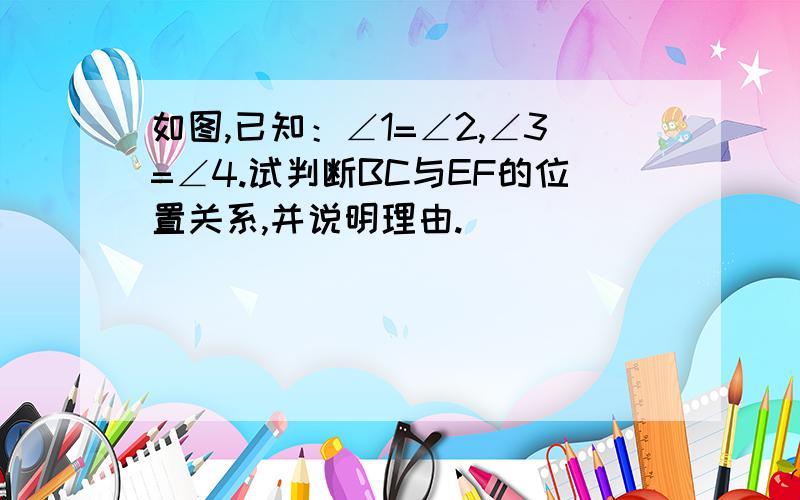 如图,已知：∠1=∠2,∠3=∠4.试判断BC与EF的位置关系,并说明理由.