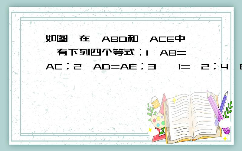 如图,在△ABD和△ACE中,有下列四个等式：1、AB=AC；2、AD=AE；3、∠1=∠2；4、BD=CE.请你以其中三个等式作为题设,余下的作为结论,写出一个正确的命题（要求写出已知、求证及证明过程）