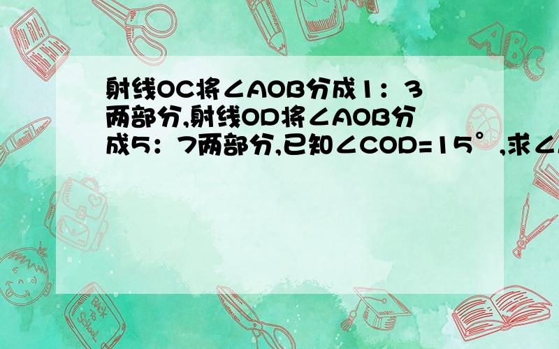 射线OC将∠AOB分成1：3两部分,射线OD将∠AOB分成5：7两部分,已知∠COD=15°,求∠AOB的度数最好是∵ ()∴ ()