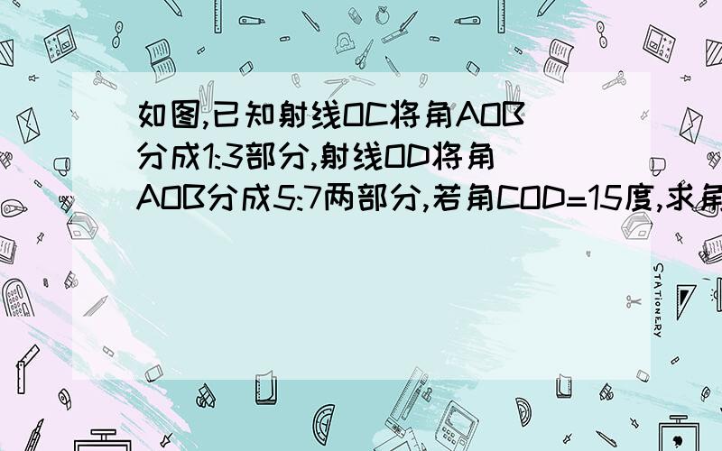 如图,已知射线OC将角AOB分成1:3部分,射线OD将角AOB分成5:7两部分,若角COD=15度,求角AOB的度数.不要方程式，求列式！