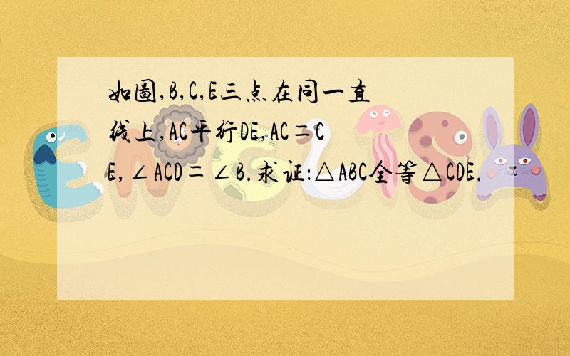 如图,B,C,E三点在同一直线上,AC平行DE,AC＝CE,∠ACD＝∠B.求证：△ABC全等△CDE.