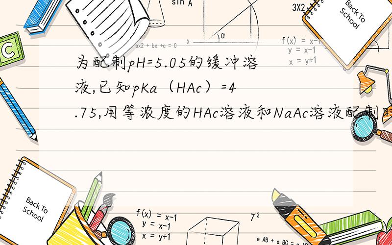 为配制pH=5.05的缓冲溶液,已知pKa（HAc）=4.75,用等浓度的HAc溶液和NaAc溶液配制时,其体积比约为 A.2