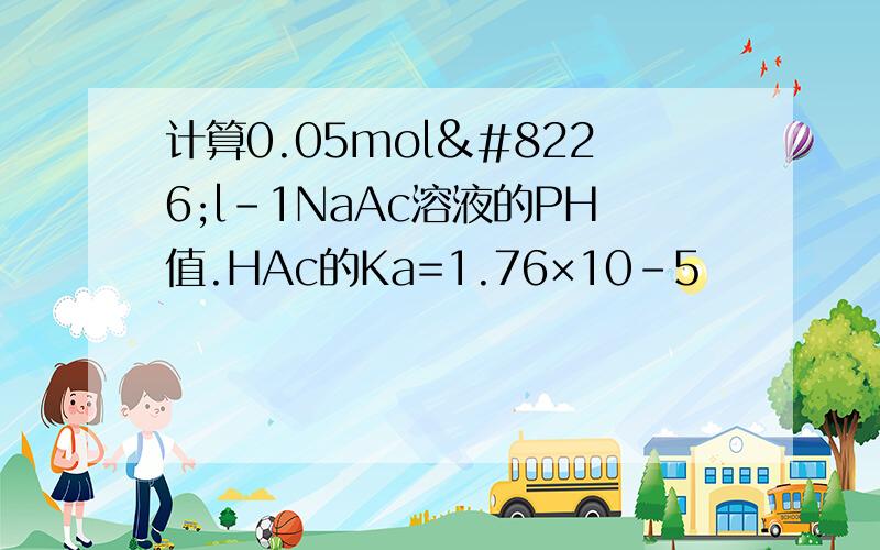 计算0.05mol•l－1NaAc溶液的PH值.HAc的Ka=1.76×10－5