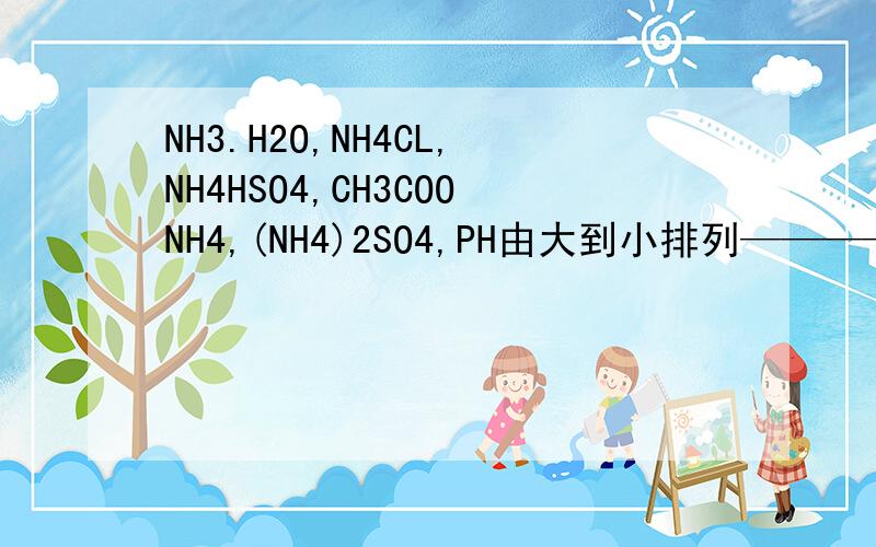 NH3.H2O,NH4CL,NH4HSO4,CH3COONH4,(NH4)2SO4,PH由大到小排列————等物质的量浓度