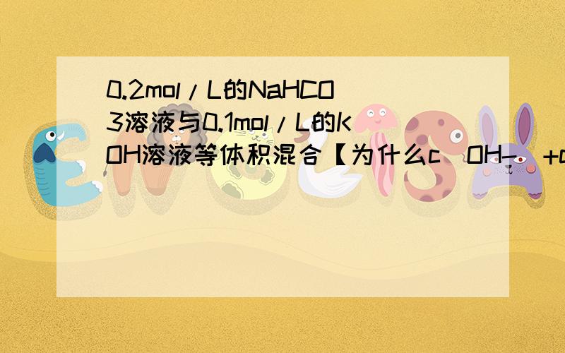 0.2mol/L的NaHCO3溶液与0.1mol/L的KOH溶液等体积混合【为什么c（OH-）+c（CO32-）=c（H+）+c（H2CO3）+0.1mol/L】是错的