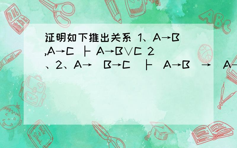 证明如下推出关系 1、A→B,A→C ├ A→B∨C 2、2、A→(B→C)├(A→B)→(A→C)